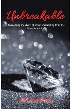 Coperta cărții 'Unbreakable: Overcoming the Chaos of Abuse and Healing from the Fallout of Suicide - Monroe Porter'