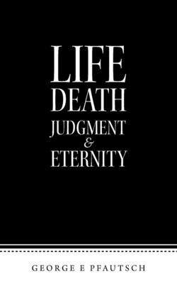 Life Death Judgment & Eternity - George E. Pfautsch