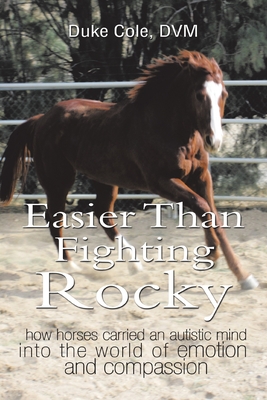 Easier Than Fighting Rocky: How Horses Carried an Autistic Mind into the World of Emotion and Compassion - Duke Cole Dvm