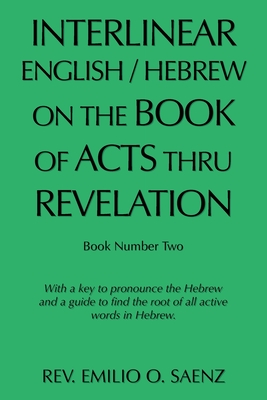 Interlinear English / Hebrew on the Book of Acts Thru Revelation: With a Key to Pronounce the Hebrew and a Guide to Find the Root of All Active Words - Emilio O. Saenz