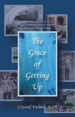 The Grace of Getting Up: Stories and Words of Encouragement for the Weary, Christ-Following Momma - Crystal Fulmer Edm