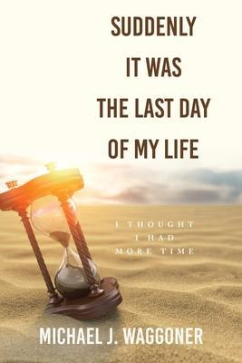 Suddenly It Was the Last Day of My Life: I Thought I Had More Time - Michael J. Waggoner