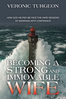 Becoming a Strong and Immovable Wife: How God Helped Me Face the Hard Seasons of Marriage with Confidence - Veronic Turgeon