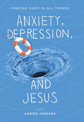 Anxiety, Depression, and Jesus: Finding Hope in All Things - Aaron Hoover