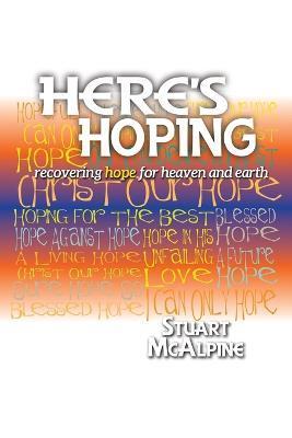 Here's Hoping: Recovering Hope for Heaven and Earth - Stuart Mcalpine