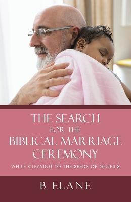 The Search for the Biblical Marriage Ceremony: While Cleaving to the Seeds of Genesis - B. Elane