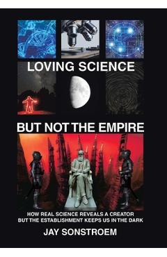 Coperta cărții 'Loving Science - but Not the Empire: How Real Science Reveals a Creator but the Establishment Keeps Us in the Dark -'