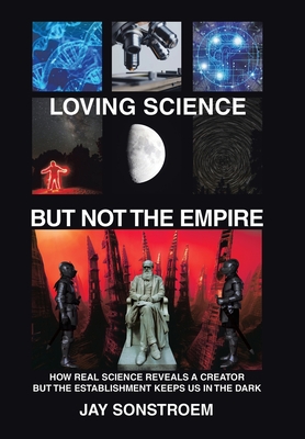 Loving Science - but Not the Empire: How Real Science Reveals a Creator but the Establishment Keeps Us in the Dark - Jay Sonstroem
