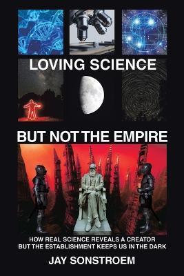 Loving Science - but Not the Empire: How Real Science Reveals a Creator but the Establishment Keeps Us in the Dark - Jay Sonstroem