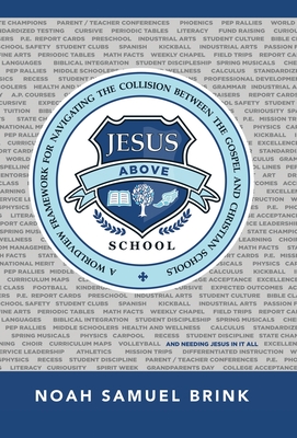 Jesus Above School: A Worldview Framework for Navigating the Collision Between the Gospel and Christian Schools - Noah Samuel Brink