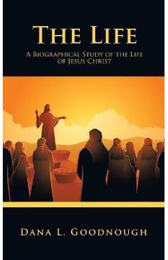 Coperta cărții 'The Life: A Biographical Study of the Life of Jesus Christ - Dana L. Goodnough'