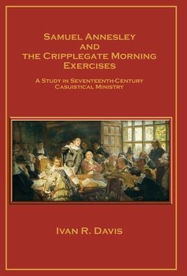 Samuel Annesley and the Cripplegate Morning Exercises: A Study in Seventeenth-Century Casuistical Ministry - Ivan R. Davis