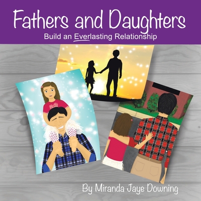 Fathers and Daughters: Build an Everlasting Relationship - Miranda Jaye Downing