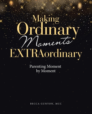 Making Ordinary Moments Extraordinary: Parenting Moment by Moment - Becca Gunyon Mcc