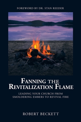 Fanning the Revitalization Flame: Leading Your Church from Smoldering Embers to Revival Fire - Robert Beckett