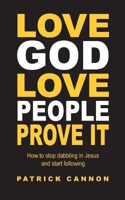 Love God Love People Prove It: How to Stop Dabbling in Jesus and Start Following - Patrick Cannon