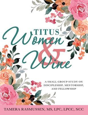 Titus Women & Wine: A Small Group Study on Discipleship, Mentorship, and Fellowship - Tamera Rasmussen Lpc Lpcc Ncc