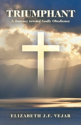 Triumphant: A Journey Toward Godly Obedience - Elizabeth J. F. Vejar