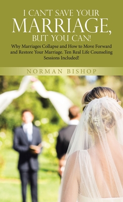 I Can't Save Your Marriage, but You Can!: Why Marriages Collapse and How to Move Forward and Restore Your Marriage. Ten Real Life Counseling Sessions - Norman Bishop