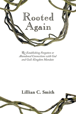 Rooted Again: Re-Establishing Forgotten or Abandoned Connections with God and God's Kingdom Mandate - Lillian C. Smith