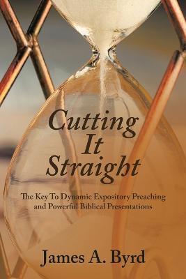 Cutting It Straight: The Key to Dynamic Expository Preaching and Powerful Biblical Presentations - James A. Byrd