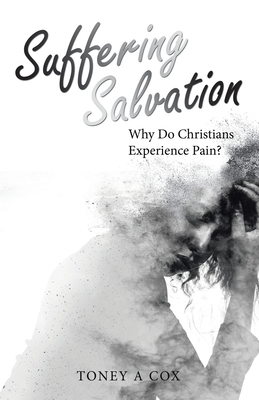 Suffering Salvation: Why Do Christians Experience Pain? - Toney A. Cox
