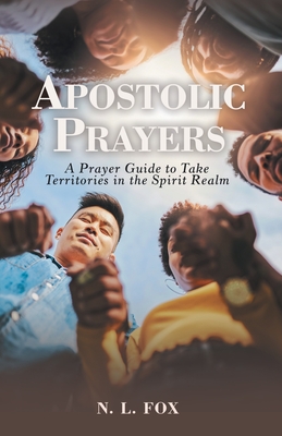 Apostolic Prayers: A Prayer Guide to Take Territories in the Spirit Realm - N. L. Fox