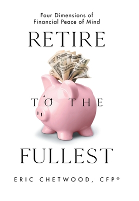 Retire to the Fullest: Four Dimensions of Financial Peace of Mind - Eric Chetwood Cfp(r)