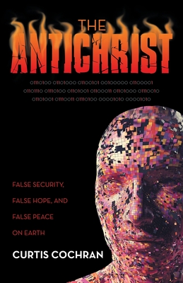 The Antichrist: False Security, False Hope, and False Peace on Earth - Curtis Cochran