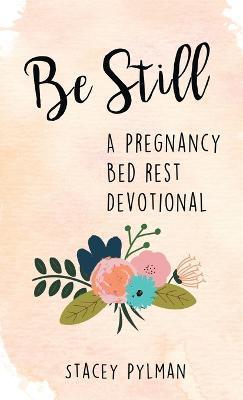 Be Still: A Pregnancy Bed Rest Devotional - Stacey Pylman
