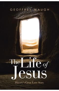 Coperta cărții 'The Life of Jesus: History's Great Love Story - Geoffrey Waugh'