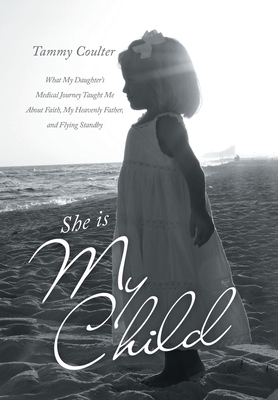 She Is My Child: What My Daughter's Medical Journey Taught Me About Faith, My Heavenly Father, and Flying Standby - Tammy Coulter
