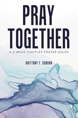 Pray Together: A 6 Week Couples Prayer Guide - Brittany F. Coburn