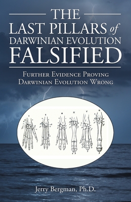 The Last Pillars of Darwinian Evolution Falsified: Further Evidence Proving Darwinian Evolution Wrong - Jerry Bergman