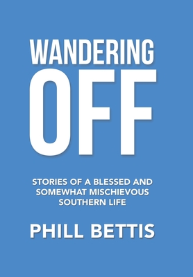 Wandering Off: Stories of a Blessed and Somewhat Mischievous Southern Life - Phill Bettis