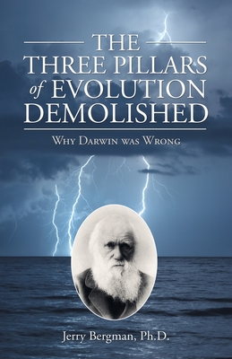 The Three Pillars of Evolution Demolished: Why Darwin Was Wrong - Jerry Bergman