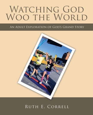 Watching God Woo the World: An Adult Exploration of God's Grand Story - Ruth E. Correll
