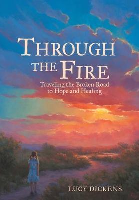 Through the Fire: Traveling the Broken Road to Hope and Healing - Lucy Dickens