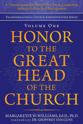Honor to the Great Head of the Church: A Transformational Model for Church Leadership, Administration, and Management - Margarette W. Williams Ed D. Ph. D.