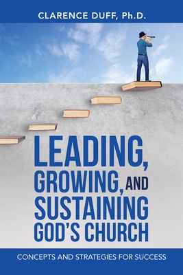 Leading, Growing, and Sustaining God's Church: Concepts and Strategies for Success - Clarence Duff