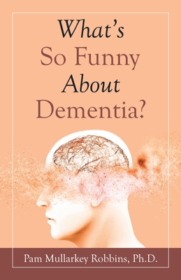 What's so Funny About Dementia? - Pam Mullarkey Robbins