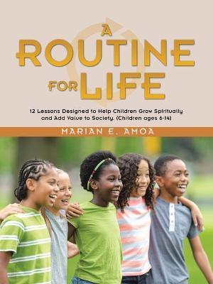 A Routine for Life: 12 Lessons Designed to Help Children Grow Spiritually and Add Value to Society. (Children Ages 6-14) - Marian E. Amoa