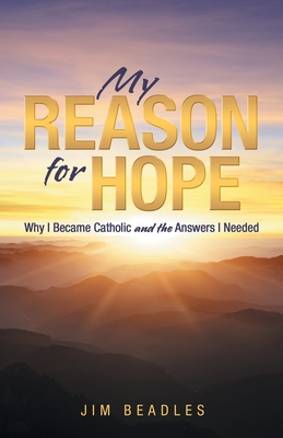 My Reason for Hope: Why I Became Catholic and the Answers I Needed - Jim Beadles