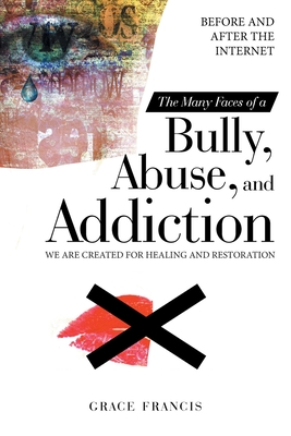 The Many Faces of a Bully, Abuse, and Addiction: Before and After the Internet We Are Created for Healing and Restoration - Grace Francis