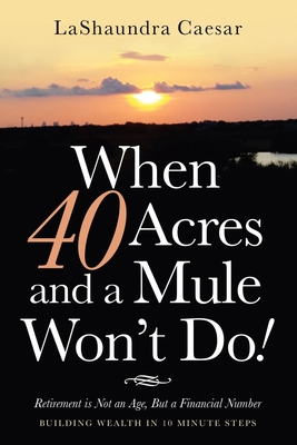 When 40 Acres and a Mule Won't Do!: Retirement Is Not an Age, but a Financial Number - Lashaundra Caesar