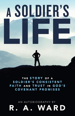 A Soldier's Life: The Story of a Soldier's Consistent Faith and Trust in God's Covenant Promises - R. A. Ward