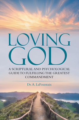 Loving God: A Scriptural and Psychological Guide to Fulfilling the Greatest Commandment - A. Lafountain