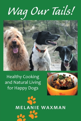 Wag Our Tails!: Healthy Cooking and Natural Living for Happy Dogs - Melanie Waxman