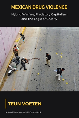 Mexican Drug Violence: Hybrid Warfare, Predatory Capitalism and the Logic of Cruelty - Teun Voeten
