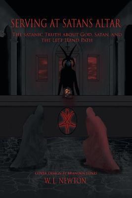 Serving at Satan's Altar: The Satanic Truth About God, Satan, and the Left Hand Path - W. L. Newton